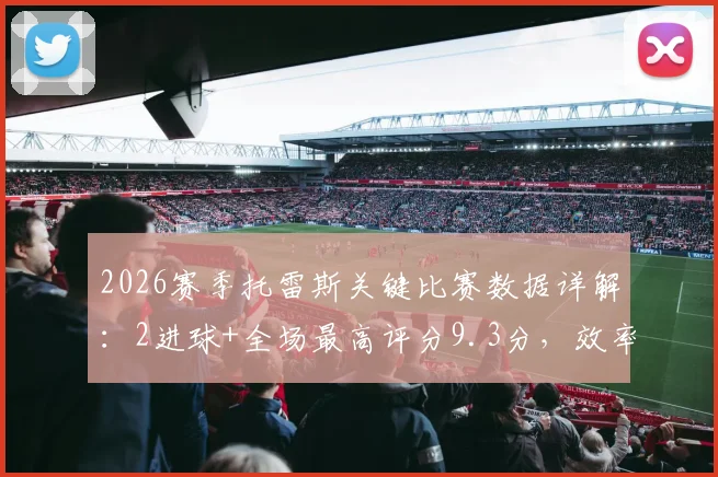 2026赛季托雷斯关键比赛数据详解：2进球+全场最高评分9.3分，效率惊人