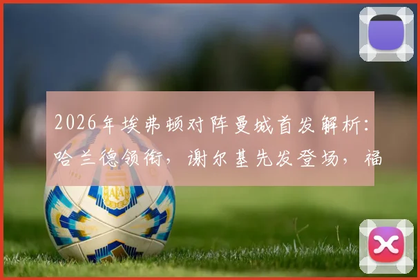 2026年埃弗顿对阵曼城首发解析：哈兰德领衔，谢尔基先发登场，福登替补席待命引发热议