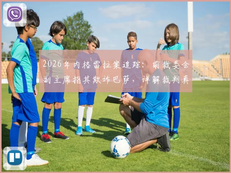 2026年内格雷拉案追踪：前裁委会副主席指其欺诈巴萨，详解裁判真实指派流程与事件影响
