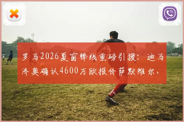罗马2026夏窗锋线重磅引援：迪马济奥确认4600万欧报价萨默维尔，球员个人条款已谈妥