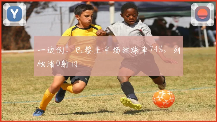 一边倒！巴黎上半场控球率74%，利物浦0射门