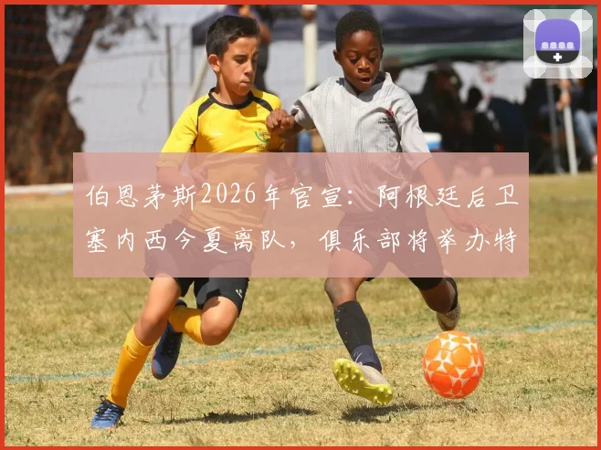 伯恩茅斯2026年官宣：阿根廷后卫塞内西今夏离队，俱乐部将举办特别告别仪式致敬功勋球员