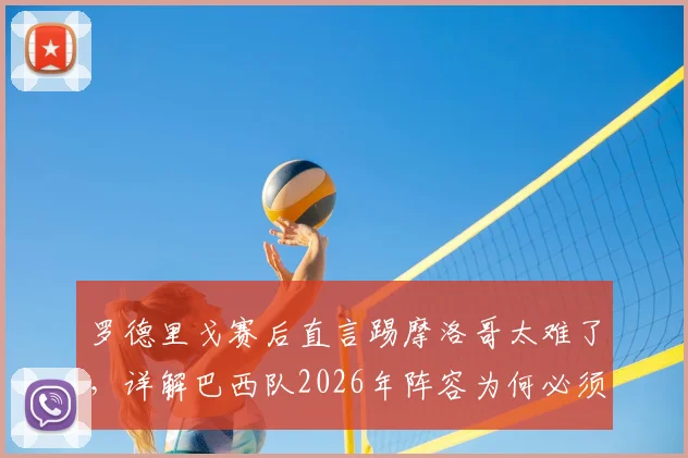 罗德里戈赛后直言踢摩洛哥太难了，详解巴西队2026年阵容为何必须新老搭配才最强