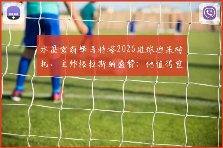 水晶宫前锋马特塔2026进球迎来转机,主帅格拉斯纳盛赞:他值得重获球迷心