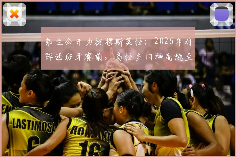 弗兰公开力挺穆斯莱拉：2026年对阵西班牙赛前，乌拉圭门神高烧至41度仍坚持出战内幕