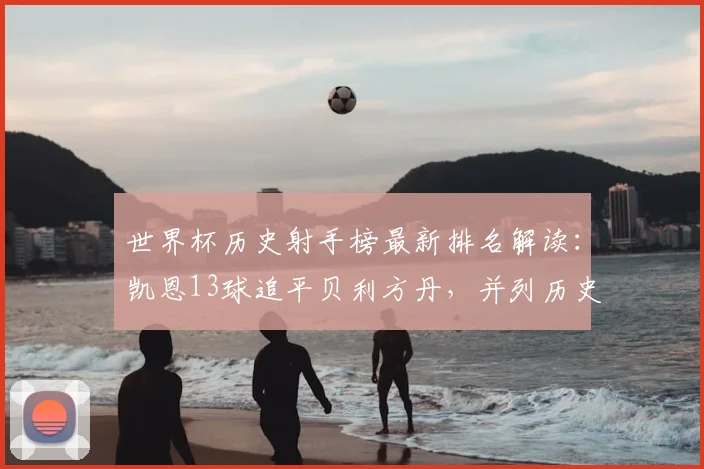 世界杯历史射手榜最新排名解读：凯恩13球追平贝利方丹，并列历史第六，未来能冲击第几？