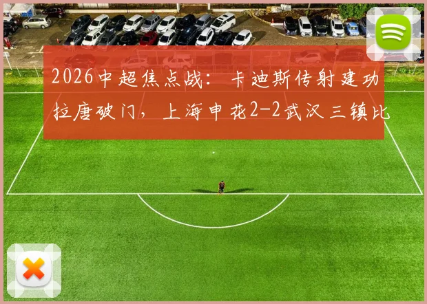 2026中超焦点战:卡迪斯传射建功拉唐破门,上海申花2-2武汉三镇比赛详情与回放