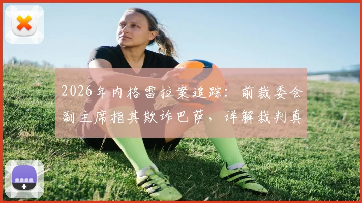 2026年内格雷拉案追踪：前裁委会副主席指其欺诈巴萨，详解裁判真实指派流程与事件影响