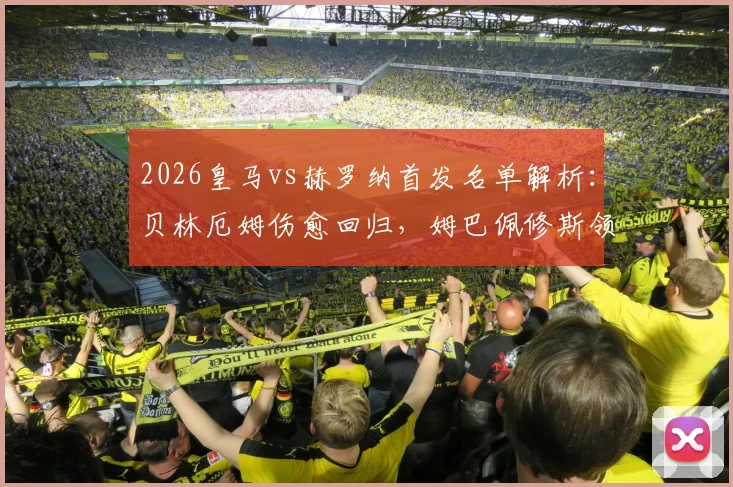 2026皇马vs赫罗纳首发名单解析：贝林厄姆伤愈回归，姆巴佩修斯领衔锋线，赫罗纳备战策略前瞻