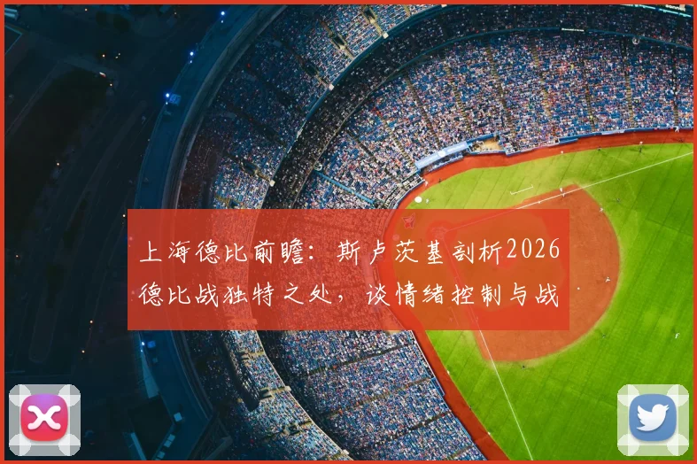 上海德比前瞻:斯卢茨基剖析2026德比战独特之处,谈情绪控制与战术准备要点