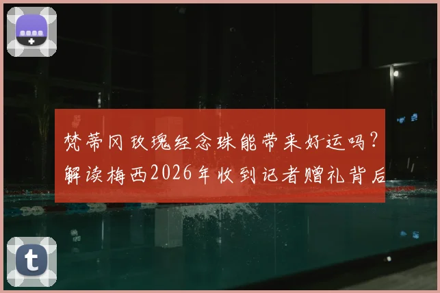 梵蒂冈玫瑰经念珠能带来好运吗?解读梅西2026年收到记者赠礼背后故事与象征意义