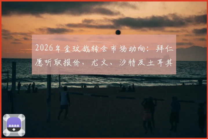2026年金玟哉转会市场动向:拜仁愿听取报价,尤文、沙特及土耳其俱乐部展开争夺