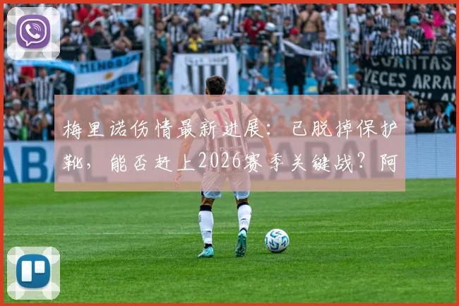 梅里诺伤情最新进展:已脱掉保护靴,能否赶上2026赛季关键战?阿尔特塔透露复出时间表