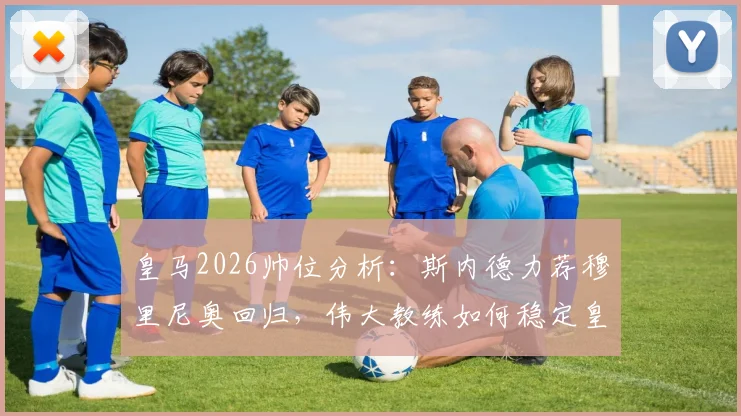 皇马2026帅位分析:斯内德力荐穆里尼奥回归,伟大教练如何稳定皇马更衣室局势?