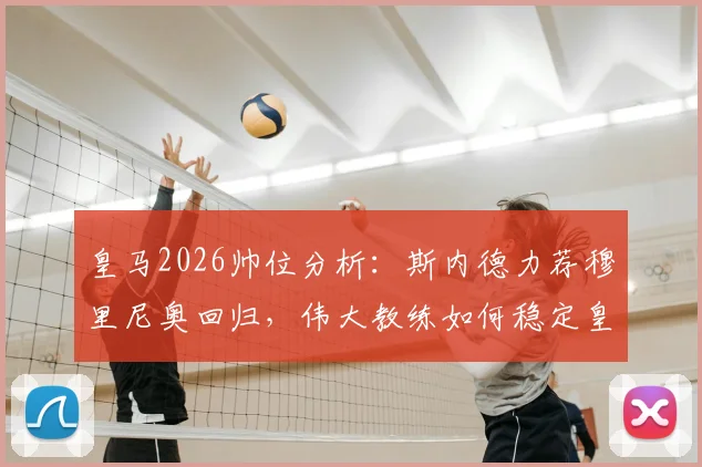 皇马2026帅位分析：斯内德力荐穆里尼奥回归，伟大教练如何稳定皇马更衣室局势？
