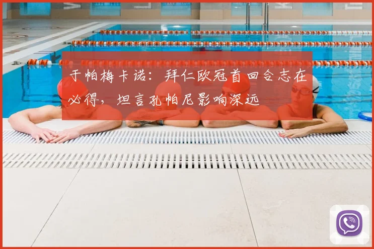 于帕梅卡诺：拜仁欧冠首回合志在必得，坦言孔帕尼影响深远