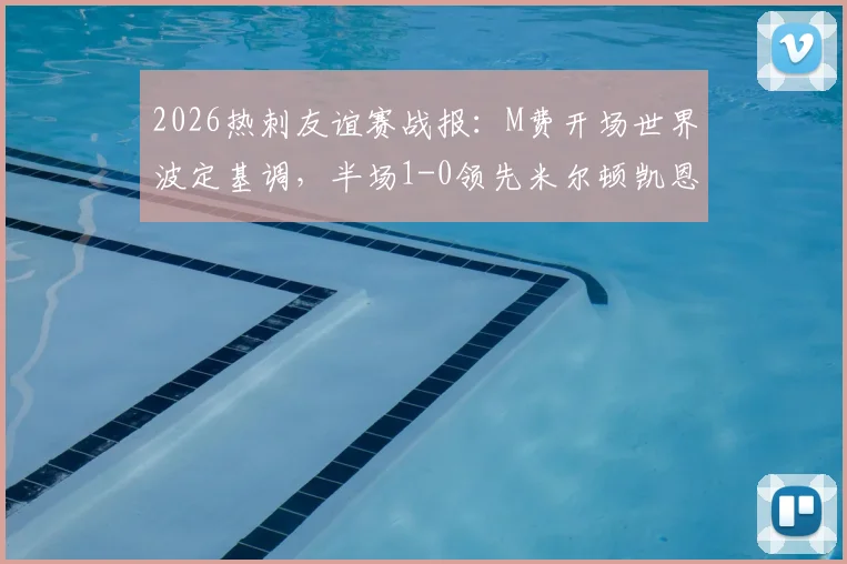 2026热刺友谊赛战报：M费开场世界波定基调，半场1-0领先米尔顿凯恩斯，附进球回放与阵容解析