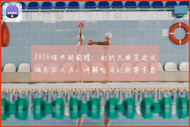 2026瑞典超前瞻：剖析天狼星进攻端真实火力，详解哈马比新赛季首战大胜卫冕冠军的战术关键