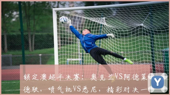 锁定澳超半决赛：奥克兰VS阿德莱德联，喷气机VS悉尼，精彩对决一触即发
