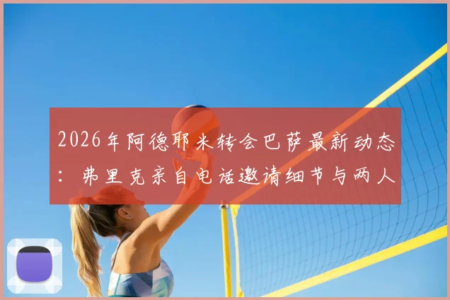 2026年阿德耶米转会巴萨最新动态：弗里克亲自电话邀请细节与两人亲密关系解析