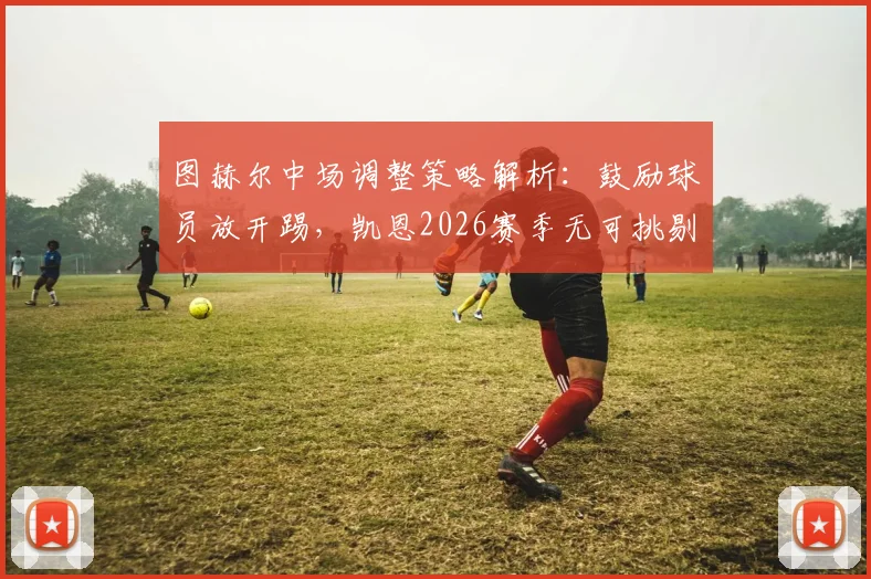 图赫尔中场调整策略解析：鼓励球员放开踢，凯恩2026赛季无可挑剔发挥背后的战术思路