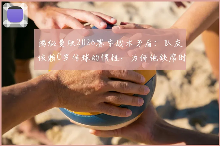 揭秘曼联2026赛季战术矛盾：队友依赖C罗传球的惯性，为何他缺席时中场串联反而更顺畅？