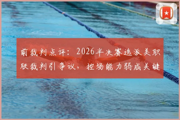前裁判点评：2026半决赛选派美职联裁判引争议，控场能力弱成关键问题，专家解析裁判选派内幕与提升建议