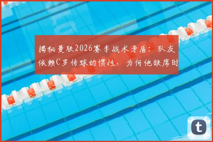揭秘曼联2026赛季战术矛盾:队友依赖C罗传球的惯性,为何他缺席时中场串联反而更顺畅?