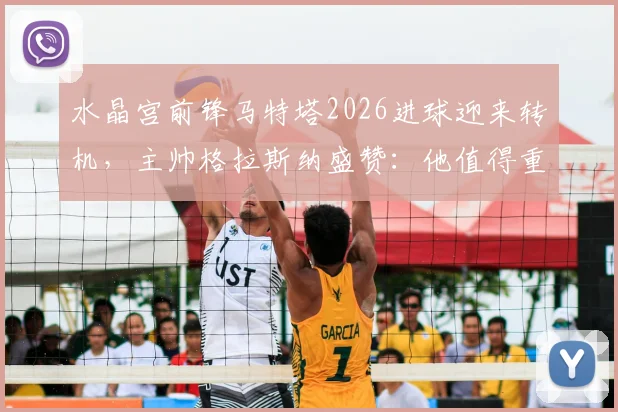 水晶宫前锋马特塔2026进球迎来转机，主帅格拉斯纳盛赞：他值得重获球迷心