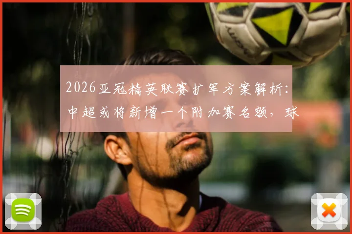 2026亚冠精英联赛扩军方案解析：中超或将新增一个附加赛名额，球迷需了解哪些关键信息