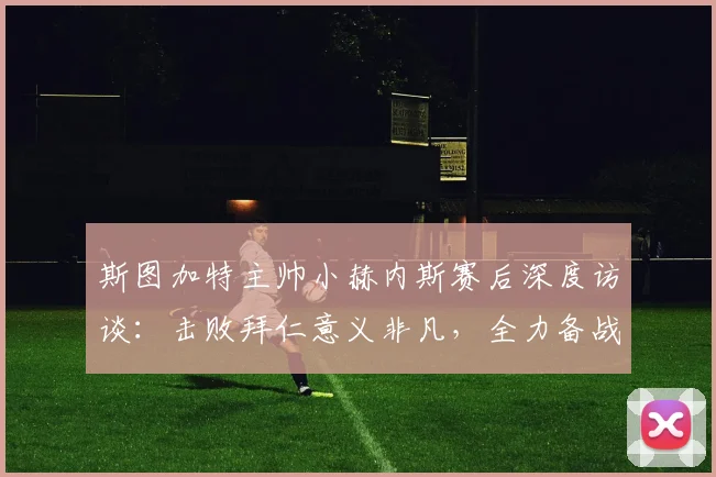 斯图加特主帅小赫内斯赛后深度访谈:击败拜仁意义非凡,全力备战2026德国杯决赛