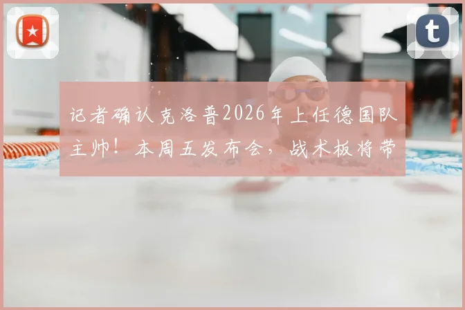 记者确认克洛普2026年上任德国队主帅！本周五发布会，战术板将带来哪些改变？