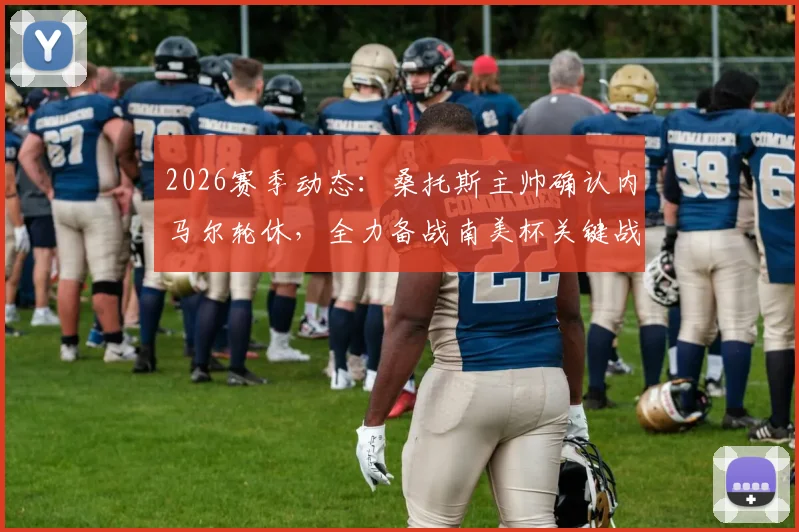 2026赛季动态:桑托斯主帅确认内马尔轮休,全力备战南美杯关键战,解析其最新状态与赛程