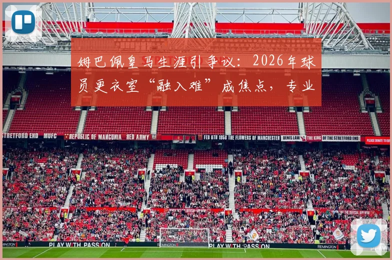 姆巴佩皇马生涯引争议:2026年球员更衣室“融入难”成焦点,专业解析球星转会团队协作困境