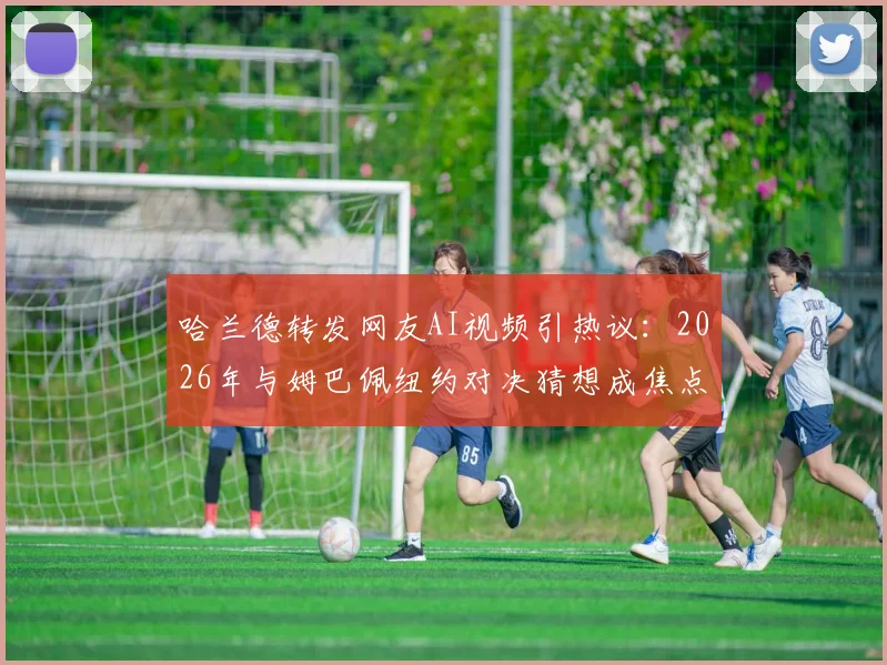 哈兰德转发网友AI视频引热议:2026年与姆巴佩纽约对决猜想成焦点,球迷创作引爆社交媒体