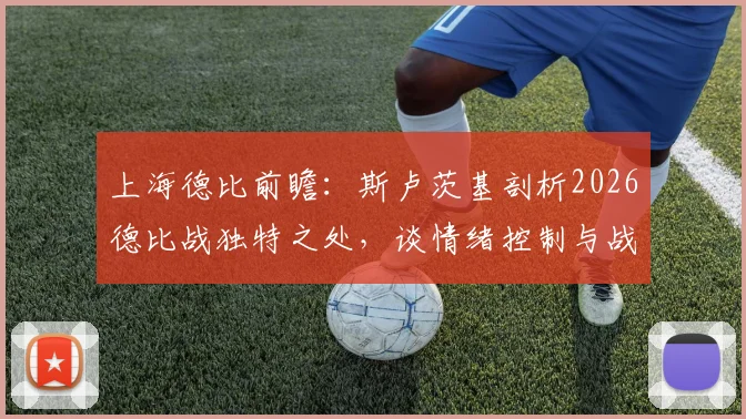 上海德比前瞻：斯卢茨基剖析2026德比战独特之处，谈情绪控制与战术准备要点