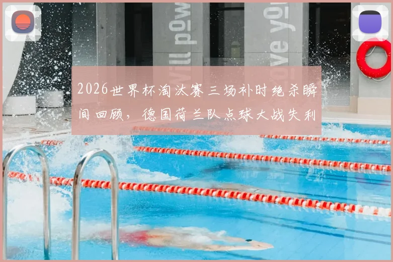 2026世界杯淘汰赛三场补时绝杀瞬间回顾,德国荷兰队点球大战失利全过程全解析