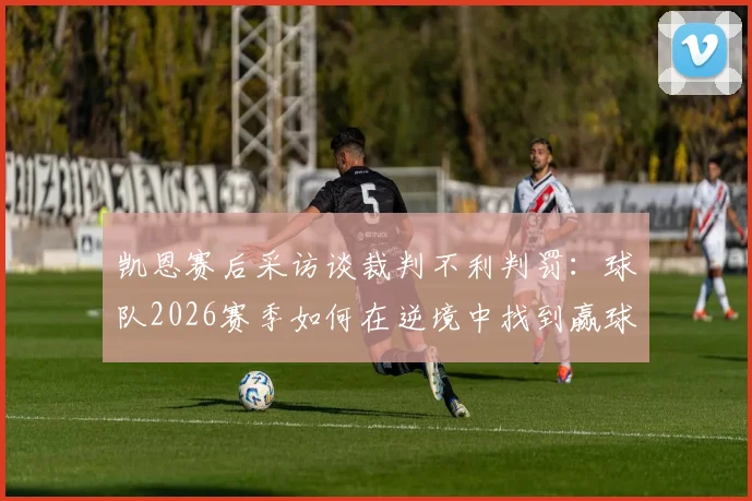 凯恩赛后采访谈裁判不利判罚:球队2026赛季如何在逆境中找到赢球方法与关键所在