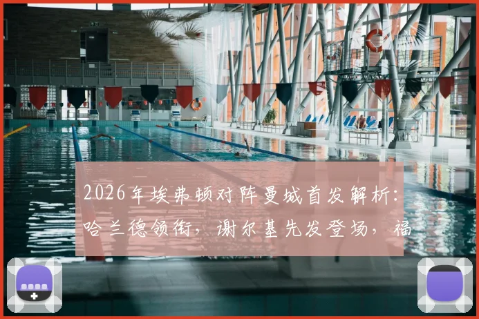 2026年埃弗顿对阵曼城首发解析:哈兰德领衔,谢尔基先发登场,福登替补席待命引发热议