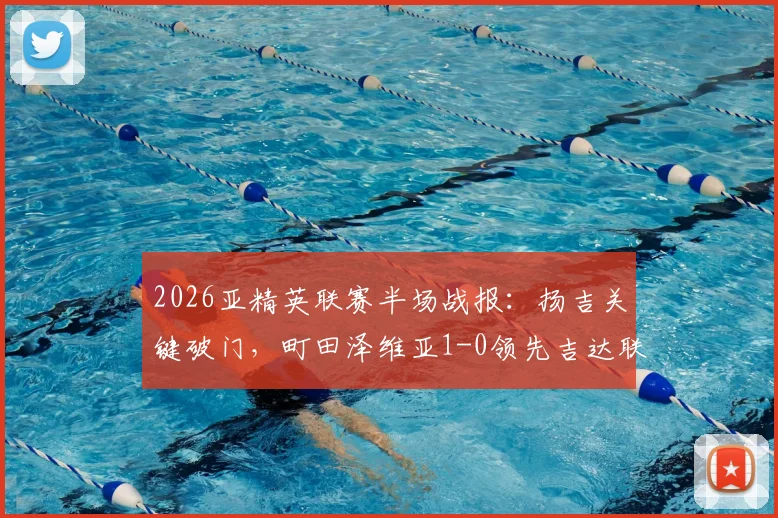 2026亚精英联赛半场战报：扬吉关键破门，町田泽维亚1-0领先吉达联合，附实时数据分析与比赛看点