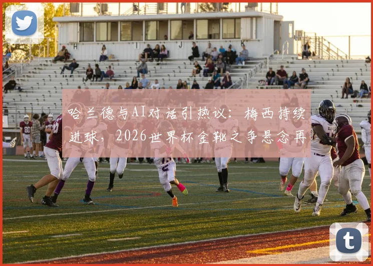 哈兰德与AI对话引热议:梅西持续进球,2026世界杯金靴之争悬念再起