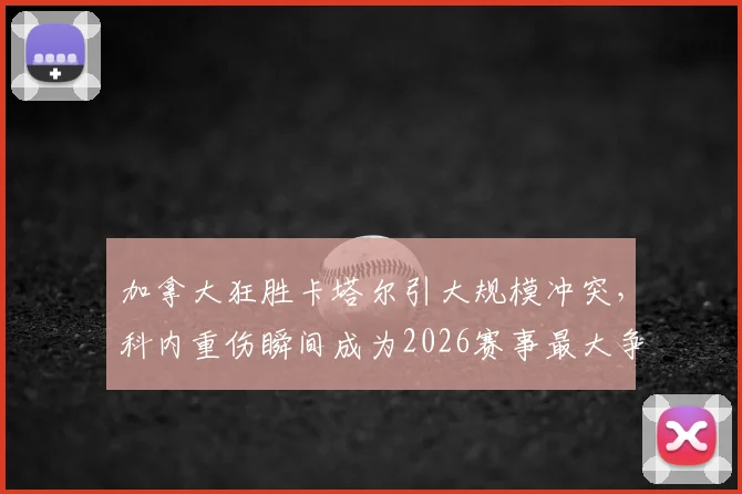 加拿大狂胜卡塔尔引大规模冲突，科内重伤瞬间成为2026赛事最大争议点