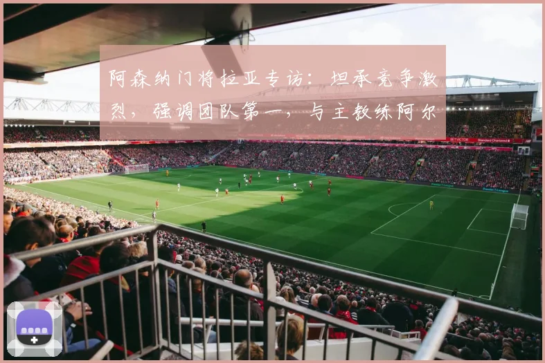 阿森纳门将拉亚专访：坦承竞争激烈，强调团队第一，与主教练阿尔特塔关系良好