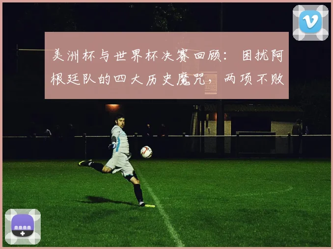 美洲杯与世界杯决赛回顾：困扰阿根廷队的四大历史魔咒，两项不败纪录至今未被打破