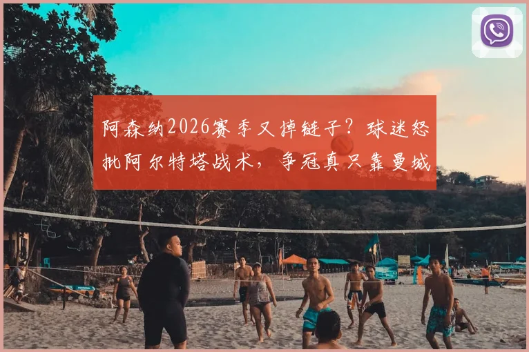 阿森纳2026赛季又掉链子？球迷怒批阿尔特塔战术，争冠真只靠曼城衰落？深度剖析球队问题