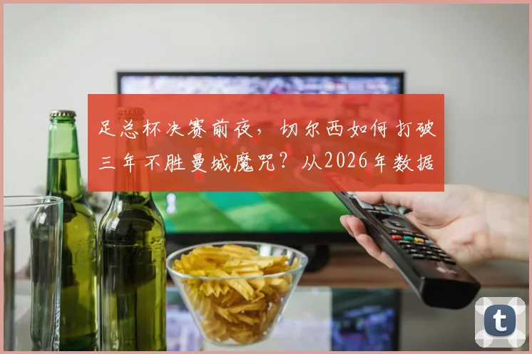 足总杯决赛前夜，切尔西如何打破三年不胜曼城魔咒？从2026年数据战术深度解读