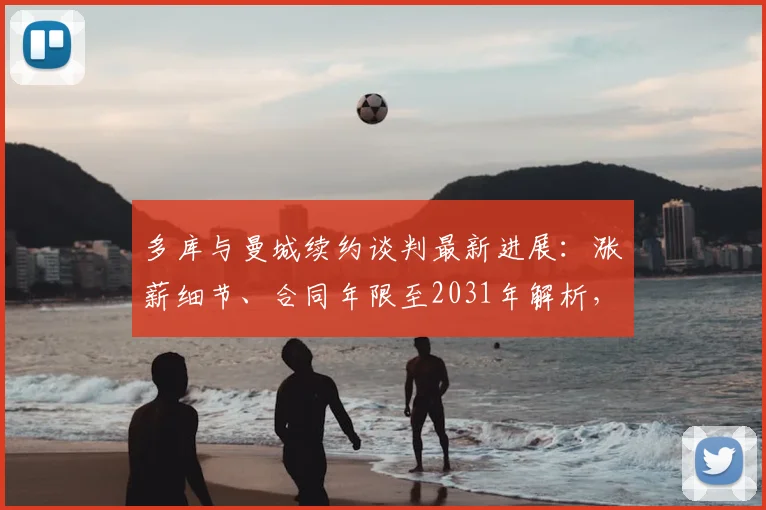 多库与曼城续约谈判最新进展：涨薪细节、合同年限至2031年解析，斯基拉权威消息解读