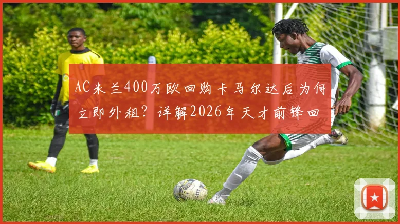 AC米兰400万欧回购卡马尔达后为何立即外租?详解2026年天才前锋回归计划与成长路径