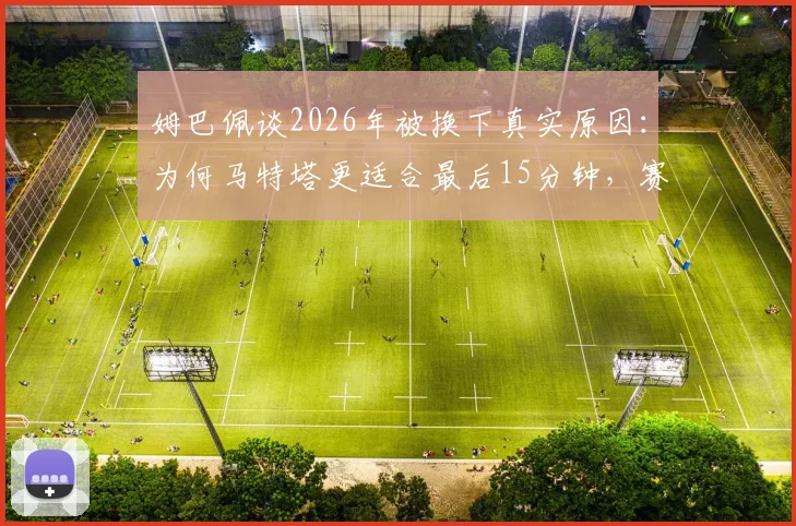 姆巴佩谈2026年被换下真实原因：为何马特塔更适合最后15分钟，赛后完整采访内容解读