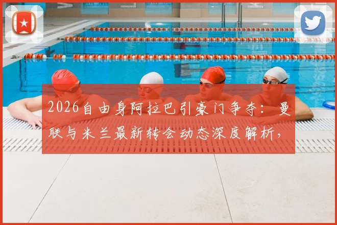 2026自由身阿拉巴引豪门争夺：曼联与米兰最新转会动态深度解析，后防线补强关键战